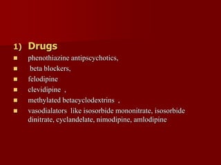 1) Drugs
 phenothiazine antipscychotics,
 beta blockers,
 felodipine
 clevidipine ,
 methylated betacyclodextrins ,
 vasodialators like isosorbide mononitrate, isosorbide
dinitrate, cyclandelate, nimodipine, amlodipine
 