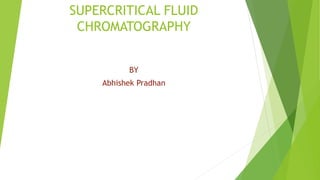SUPERCRITICAL FLUID
CHROMATOGRAPHY
BY
Abhishek Pradhan
 