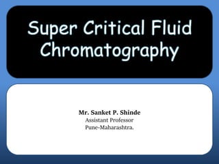 Super Critical Fluid
Chromatography
Mr. Sanket P. Shinde
Assistant Professor
Pune-Maharashtra.
 