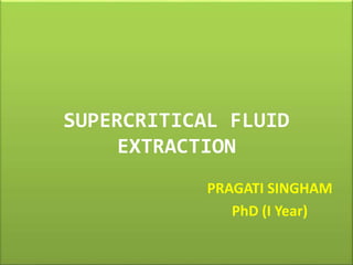 SUPERCRITICAL FLUID 
EXTRACTION 
PRAGATI SINGHAM 
PhD (I Year) 
 