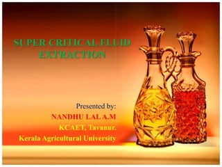 SUPER CRITICAL FLUID
EXTRACTION
Presented by:
NANDHU LALA.M
KCAET, Tavanur.
Kerala Agricultural University
 