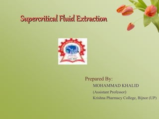Supercritical Fluid Extraction
Prepared By:
MOHAMMAD KHALID
(Assistant Professor)
Krishna Pharmacy College, Bijnor (UP)
 