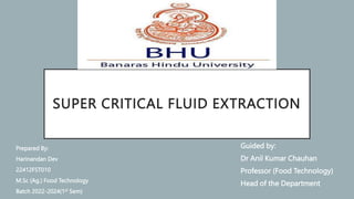 SUPER CRITICAL FLUID EXTRACTION
Guided by:
Dr Anil Kumar Chauhan
Professor (Food Technology)
Head of the Department
• Prepared By:
• Harinandan Dev
• 22412FST010
• M.Sc (Ag.) Food Technology
• Batch 2022-2024(1st Sem)
 