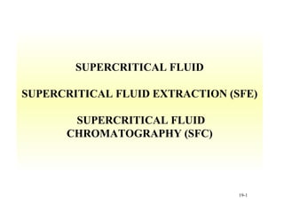 SUPERCRITICAL FLUID

SUPERCRITICAL FLUID EXTRACTION (SFE)

       SUPERCRITICAL FLUID
      CHROMATOGRAPHY (SFC)




                                 19-1
 