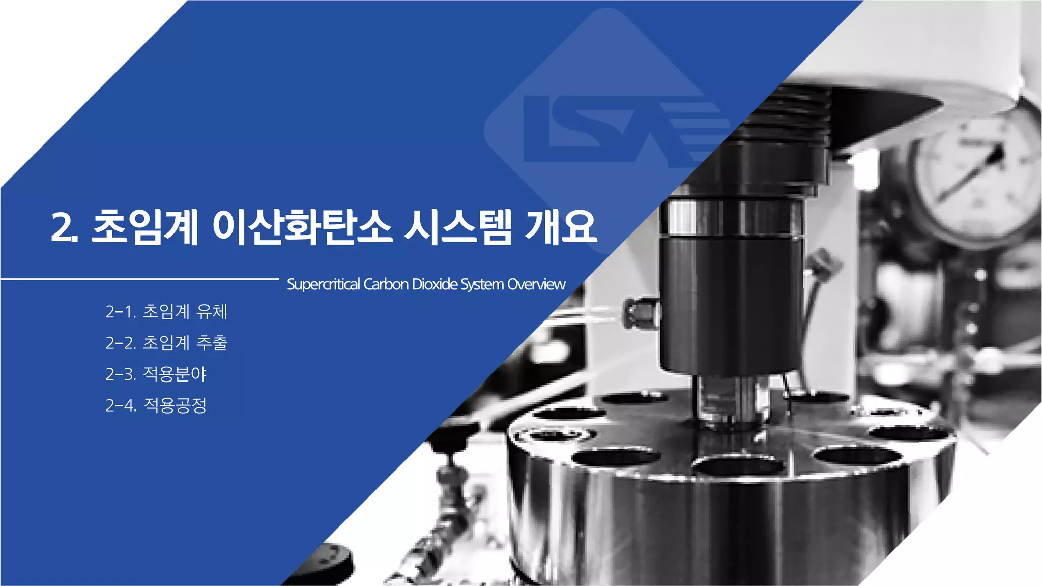 2. 초임계 이산화탄소 시스템 개요
2-1. 초임계 유체
2-2. 초임계 추출
2-3. 적용분야
2-4. 적용공정
SupercriticalCarbonDioxideSystemOverview
 