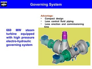 Governing System
660 MW steam
turbine equipped
with high pressure
electro-hydraulic
governing system
Advantage:
• Compact design
• Less control fluid piping
• Less erection and commissioning
time
 