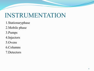 INSTRUMENTATION
1.Stationaryphase
2.Mobile phase
3.Pumps
4.Injectors
5.Ovens
6.Columns
7.Detectors
6
 