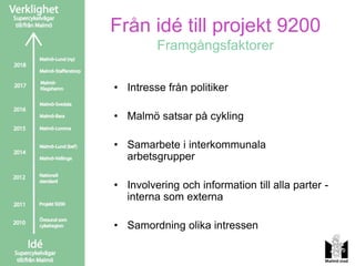 Från idé till projekt 9200
         Framgångsfaktorer

• Intresse från politiker

• Malmö satsar på cykling

• Samarbete i interkommunala
  arbetsgrupper

• Involvering och information till alla parter -
  interna som externa

• Samordning olika intressen
 
