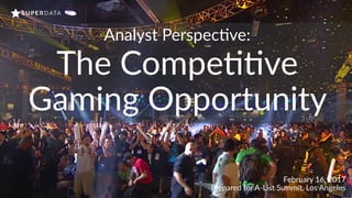 THE COMPETITIVE GAMING OPPORTUNUTY, FEBRUARY 2017 | © 2017 SuperData Research. All rights reserved.
February 16, 2017
Prepared for A-List Summit, Los Angeles
Analyst Perspec@ve:
The Compe@@ve
Gaming Opportunity
 