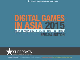 Digital Games in Asia, April 2015 | Copyright © 2015 SuperData Research. All rights reserved. | www.superdataresearch.com | www.videogamesintelligence.com/monetisation-europe
DIGITAL GAMES
IN ASIA 2015GAME MONETISATION EU CONFERENCE
SPECIAL EDITION
| Playable media & games market research
 