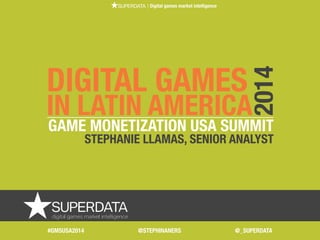 | Digital games market intelligence
THE
DIGITAL GAMES
IN LATIN AMERICA
GAME MONETIZATION USA SUMMIT
STEPHANIE LLAMAS, SENIOR ANALYST
2014
| Digital games market intelligence
#GMSUSA2014 @STEPHINANERS @_SUPERDATA
 