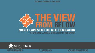 THE VIEW
FROM BELOW
CASUAL CONNECT USA 2015
MOBILE GAMES FOR THE NEXT GENERATION
STEPHANIE LLAMAS, DIRECTOR OF RESEARCH
@STEPHINANERS @_SUPERDATA #CASUALCONNECTUSA
 