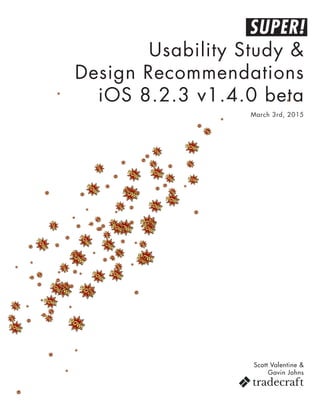 SUPER!
Usability Study &
Design Recommendations
iOS 8.2.3 v1.4.0 beta
Scott Valentine &
Gavin Johns
March 3rd, 2015
 