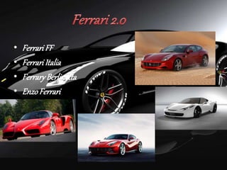 • Ferrari FF 
• Ferrari Italia 
• Ferrary Berlinetta 
• Enzo Ferrari 
 