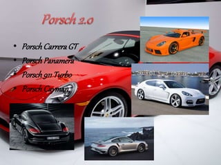 • Porsch Carrera GT 
• Porsch Panamera 
• Porsch 911 Turbo 
• Porsch Cayman 
 
