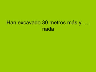 Han excavado 30 metros más y …. nada