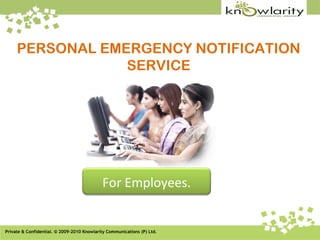 PERSONAL EMERGENCY NOTIFICATION
                 SERVICE




                                            For Employees.


Private & Confidential. © 2009-2010 Knowlarity Communications (P) Ltd.
 