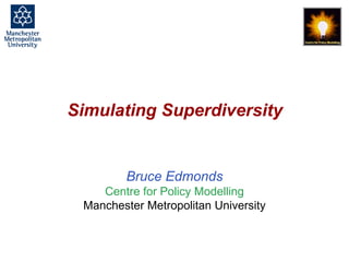 Simulating Superdiversity, Bruce Edmonds, Birmingham, January 2017. slide 1
Simulating Superdiversity
Bruce Edmonds
Centre for Policy Modelling
Manchester Metropolitan University
 