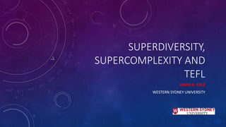 SUPERDIVERSITY,
SUPERCOMPLEXITY AND
TEFL
DAVID R. COLE
WESTERN SYDNEY UNIVERSITY
 