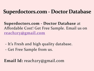 Superdoctors.com - Doctor Database at
Affordable Cost! Get Free Sample. Email us on
reach2ry@gmail.com
- It’s Fresh and high quality database.
- Get Free Sample from us.
Email Id: reach2ry@gmail.com
 