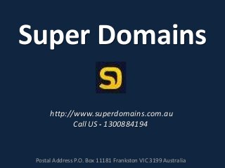 Super Domains
http://www.superdomains.com.au
Call US - 1300884194

Postal Address P.O. Box 11181 Frankston VIC 3199 Australia

 