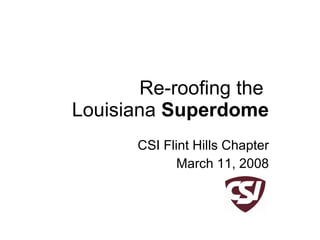 Re-roofing the  Louisiana  Superdome CSI Flint Hills Chapter March 11, 2008 