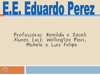 Professoras: Romilda e Joceli 
Alunos (as): Wellington Pieri, 
Michele e Luiz Felipe 
 