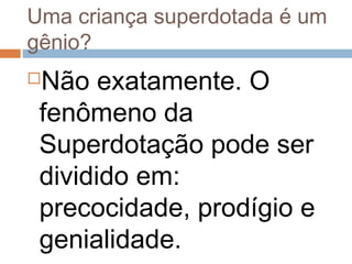 Uma criança superdotada é um 
gênio? 
Não exatamente. O 
fenômeno da 
Superdotação pode ser 
dividido em: 
precocidade, prodígio e 
genialidade. 
 