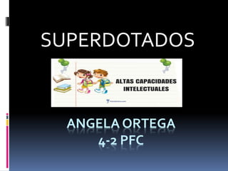 ANGELA ORTEGA
4-2 PFC
SUPERDOTADOS
 