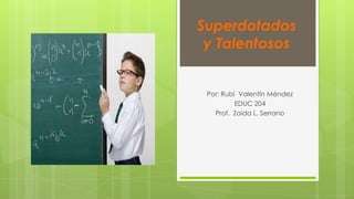 Superdotados
y Talentosos

Por: Rubí Valentín Méndez
EDUC 204
Prof. Zaida L. Serrano

 