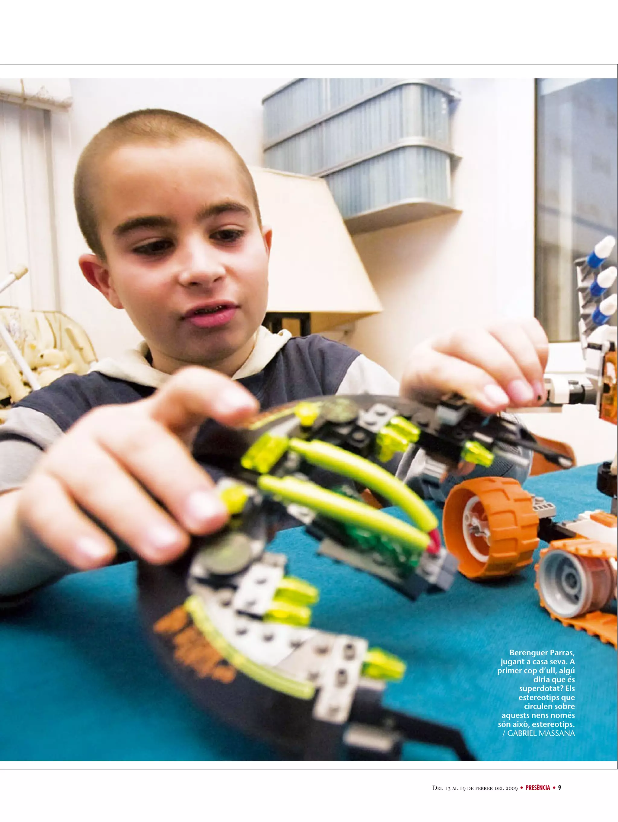 Berenguer Parras,
jugant a casa seva. A
primer cop d’ull, algú
diria que és
superdotat? Els
estereotips que
circulen sobre
aquests nens només
són això, estereotips.
/ GABRIEL MASSANA

Del 13 al 19 de febrer del 2009 • PRESÈNCIA • 9

 