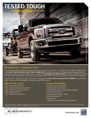 TESTED TOUGH
                to
                     OUTWORK all the rest.




                                                                                                                                                                                                                                                                  nt
                                                                                                                                                                             F-350 LARIAT Crew Cab 4x4 in Golden Bronze/Pale Adobe Two-Tone with available equipment
Already proven – beyond any other.
The all-new Super Duty® endured more torture testing than any Ford Truck before it – including over 10 million cumulative miles
on the MOST TESTED POWER STROKE® DIESEL ENGINE EVER. A world-class team put it through a groundbreaking battery of
computer simulations, lab and real-world tests – running it for THOUSANDS OF HOURS ON END. In extreme conditions. Scorching
heat. Bitter cold. Loaded to the max. Up the steepest grades. All to confirm that this truck is far more than the sum of its parts.
The all-new 2011 Super Duty is built to be the best – bringing you the BEST DIESEL AND GAS FUEL ECONOMY of any truck in its
class1 – plus lots of other capabilities and features only Ford can deliver.

BEST IN THE CLASS                                                                         CLASS EXCLUSIVES
     Max. Horsepower and Torque                                                             Live-Drive Power Takeoff (PTO)3
     Max. Conventional Towing: 16,000 lbs.
                                         2
                                                                                            Standard Trailer Sway Control
     Max. 5th-Wheel Towing: 24,400 lbs.2
                                                                                            5th-Wheel/Gooseneck Trailer Tow Prep Package3
     Max. Payload: 6520 lbs.
                           2
                                                                                            LCD Productivity Screen3
     Fuel Economy: Diesel and Gas                                                           Standard Safety Canopy® System
                                                                                            Ford Work SolutionsTM3
                                                                                            Tailgate Step3
                                                                                            ToughBed® Factory-Installed Spray-In Bedliner 3

1
    Class is Full-Size Pickups over 8500 lbs. GVWR. Based on Ford drive-cycle tests of comparably equipped 2011 Ford and 2010 competitive models. 2When properly equipped.
    24,400 on F-450 Pickup. 6520 on F-350 DRW Regular Cab 4x2. 3Optional.



                                                            ®
          ALL-NEW SUPER DUTY                                                                                                      fordvehicles.com
 