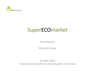 SuperECOmarket
                   Presented by:

                  Alejandra Hoyos



                   12 April, 2012
Université de Versailles en Saint Quentin-en-Yvelines
 