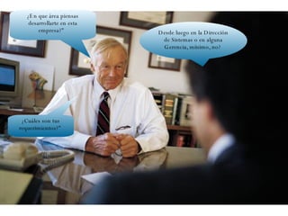 ¿En que área piensas desarrollarte en esta empresa?"   ¿Cuáles son tus requerimientos?"  Desde luego en la Dirección de Sistemas o en alguna Gerencia, mínimo, no?  