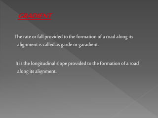 The rateor fallprovided tothe formationof a roadalong its
alignmentis calledas gardeor garadient.
It isthe longitudinalslopeprovided to the formationofa road
along itsalignment.
 