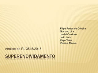 SUPERENDIVIDAMENTO
Análise do PL 3515/2015
Filipe Fortes de Oliveira
Gustavo Lira
Jardel Cardoso
João Luís
Kayo Teles
Vinicius Morais
 