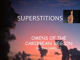 SUPERSTITIONS
OMENS OF THE
CARIBBEAN REGION
By: EVA CARRILLO
 