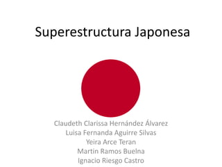 Superestructura Japonesa
Claudeth Clarissa Hernández Álvarez
Luisa Fernanda Aguirre Silvas
Yeira Arce Teran
Martin Ramos Buelna
Ignacio Riesgo Castro
 