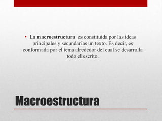 • La macroestructura es constituida por las ideas
     principales y secundarias un texto. Es decir, es
 conformada por el tema alrededor del cual se desarrolla
                     todo el escrito.




Macroestructura
 