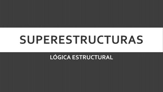 SUPERESTRUCTURAS
LÓGICA ESTRUCTURAL
