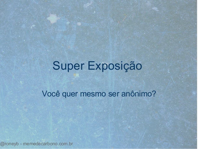 Você quer mesmo ser anônimo?
Super Exposição
@roneyb - memedecarbono.com.br
 