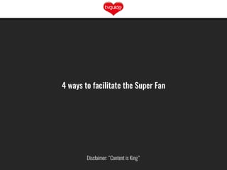 4 ways to facilitate the Super Fan
Disclaimer: “Content is King”
 