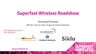 Superfast Wireless Roadshow
Hosted by Purdicom
With MLL Telecom, Siklu, Ceragon & Cambium Networks
#SuperfastWireless
SSID: SMWSLeith_Members
Pass: SMWS1982
 