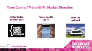 Town Centre / Metro WiFi: Market Direction
People need to
use it!
Better, faster,
stronger WiFi
Share the
backhaul
#SuperfastWireless
 