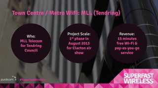 Town Centre / Metro WiFi: MLL (Tendring)
Who:
MLL Telecom
for Tendring
Council
Revenue:
15 minutes
free Wi-Fi &
pay-as-you-go
service
Project Scale:
1st phase in
August 2013
for Clacton air
show
#SuperfastWireless
 
