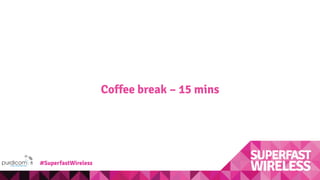 Coffee break – 15 mins
#SuperfastWireless
 