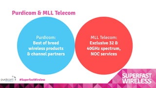MLL Telecom:
Exclusive 32 &
40GHz spectrum,
NOC services
Purdicom & MLL Telecom
Purdicom:
Best of breed
wireless products
& channel partners
#SuperfastWireless
 