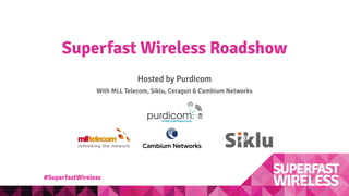 Superfast Wireless Roadshow
Hosted by Purdicom
With MLL Telecom, Siklu, Ceragon & Cambium Networks
#SuperfastWireless
 
