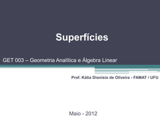 Superfícies

GET 003 – Geometria Analítica e Álgebra Linear


                           Prof. Kátia Dionísio de Oliveira - FAMAT / UFU




                          Maio - 2012
 