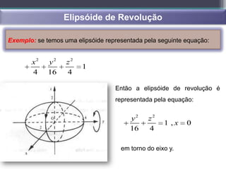 Elipsóide de Revolução

Exemplo: se temos uma elipsóide representada pela seguinte equação:


       x2    y2    z2
                        1
       4     16    4

                                   Então a elipsóide de revolução é
                                   representada pela equação:


                                        y2    z2
                                                    1 ,x   0
                                        16    4

                                     em torno do eixo y.
 